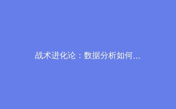 战术进化论：数据分析如何重塑现代足球战略格局