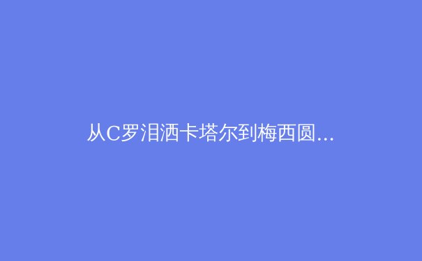 从C罗泪洒卡塔尔到梅西圆梦：数据科学如何重塑现代足球战术格局 - 2