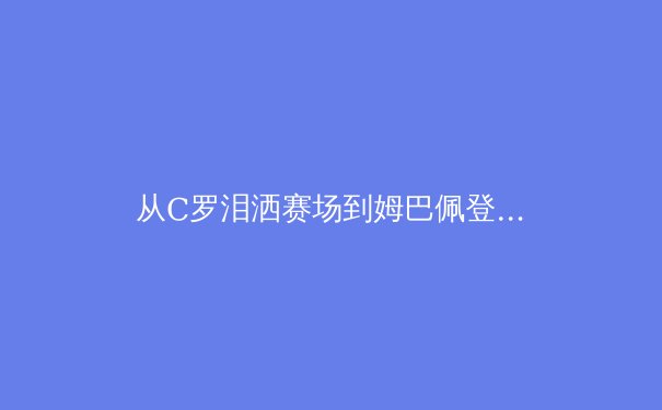 从C罗泪洒赛场到姆巴佩登顶：当代体育偶像的权力转移与价值重构 - 3