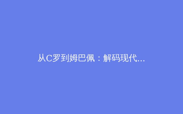 从C罗到姆巴佩：解码现代足球运动员的巅峰年龄演变